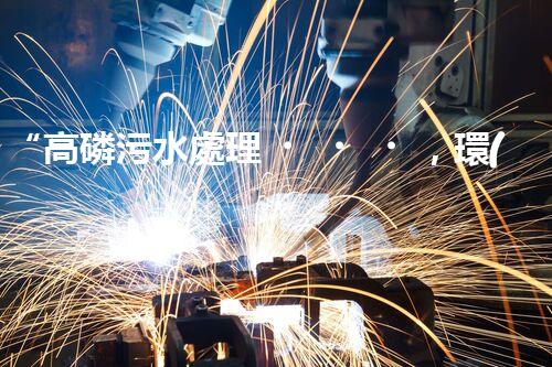 “高磷污水處理，環(huán)保先鋒，守護(hù)碧水藍(lán)天！”